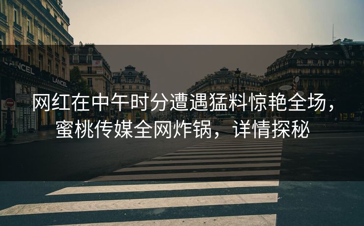 网红在中午时分遭遇猛料惊艳全场，蜜桃传媒全网炸锅，详情探秘