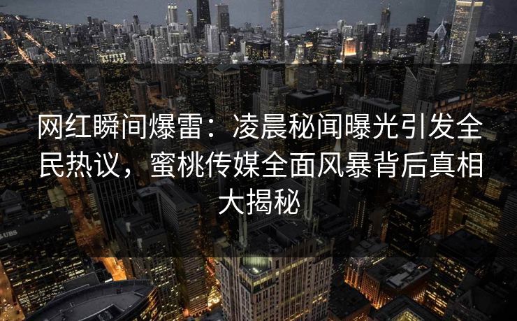网红瞬间爆雷:凌晨秘闻曝光引发全民热议,蜜桃传媒全面风暴背后真相大揭秘 网红瞬间爆雷:凌晨秘闻曝光引发全民热议,蜜桃传媒全面风暴背后真相大揭秘