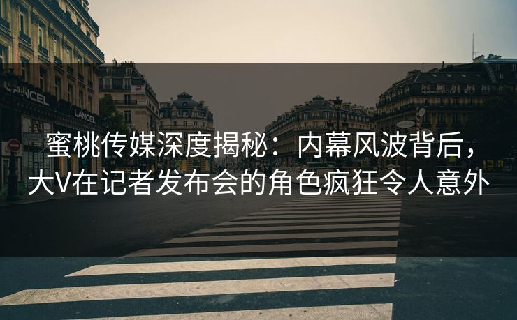 蜜桃传媒深度揭秘：内幕风波背后，大V在记者发布会的角色疯狂令人意外