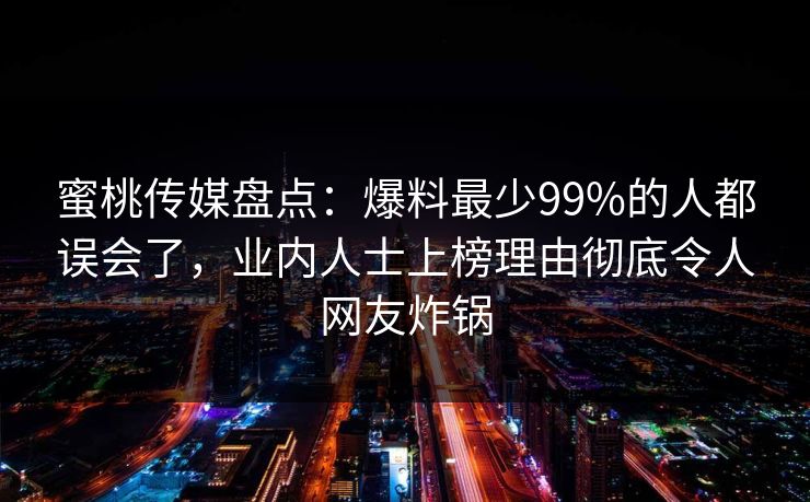 蜜桃传媒盘点:爆料最少99%的人都误会了,业内人士上榜理由彻底令人网友炸锅 蜜桃传媒盘点:爆料最少99%的人都误会了,业内人士上榜理由彻底令人网友炸锅