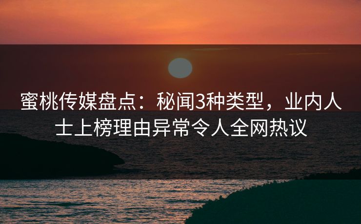 蜜桃传媒盘点：秘闻3种类型，业内人士上榜理由异常令人全网热议