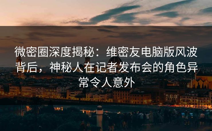 微密圈深度揭秘:维密友电脑版风波背后,神秘人在记者发布会的角色异常令人意外 微密圈深度揭秘:维密友电脑版风波背后,神秘人在记者发布会的角色异常令人意外