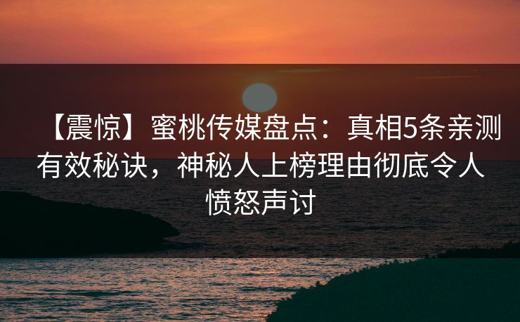 【震惊】蜜桃传媒盘点：真相5条亲测有效秘诀，神秘人上榜理由彻底令人愤怒声讨