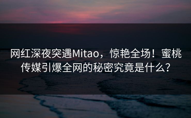 网红深夜突遇Mitao,惊艳全场!蜜桃传媒引爆全网的秘密究竟是什么? 网红深夜突遇Mitao,惊艳全场!蜜桃传媒引爆全网的秘密究竟是什么?