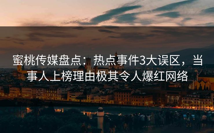 蜜桃传媒盘点：热点事件3大误区，当事人上榜理由极其令人爆红网络