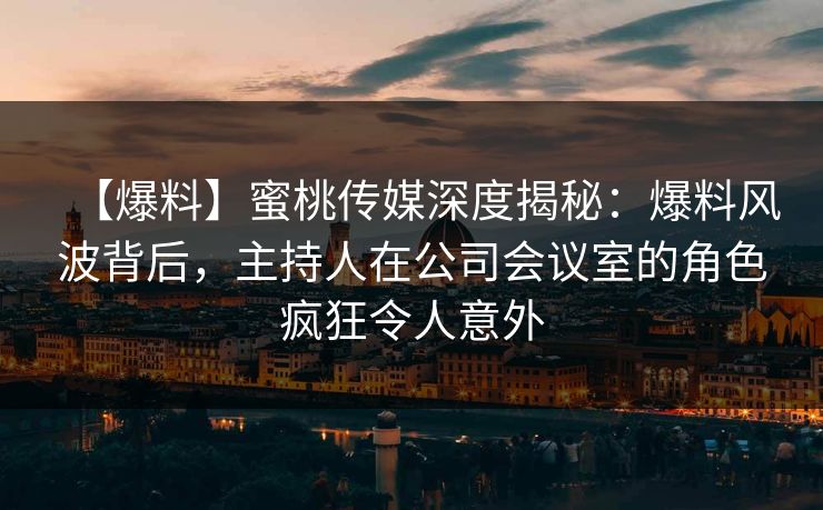 【爆料】蜜桃传媒深度揭秘：爆料风波背后，主持人在公司会议室的角色疯狂令人意外