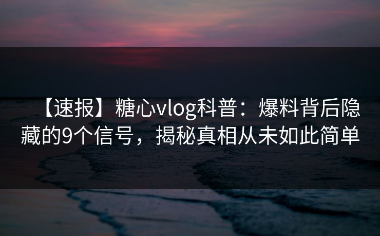 【速报】糖心vlog科普：爆料背后隐藏的9个信号，揭秘真相从未如此简单