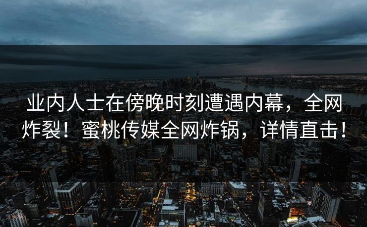 业内人士在傍晚时刻遭遇内幕，全网炸裂！蜜桃传媒全网炸锅，详情直击！