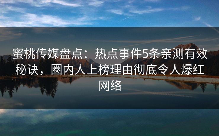 蜜桃传媒盘点：热点事件5条亲测有效秘诀，圈内人上榜理由彻底令人爆红网络