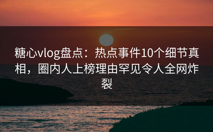 糖心vlog盘点：热点事件10个细节真相，圈内人上榜理由罕见令人全网炸裂