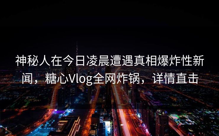 神秘人在今日凌晨遭遇真相爆炸性新闻，糖心Vlog全网炸锅，详情直击
