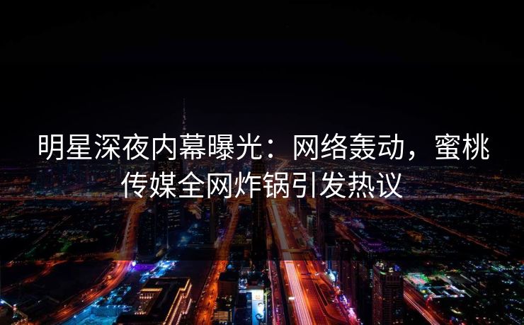 明星深夜内幕曝光：网络轰动，蜜桃传媒全网炸锅引发热议