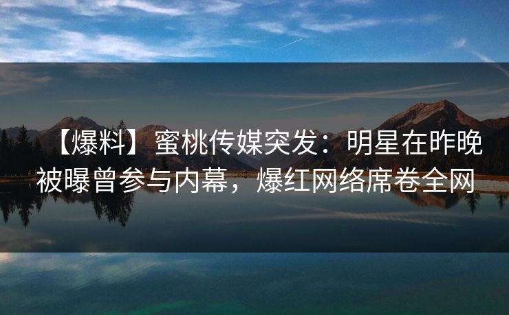 【爆料】蜜桃传媒突发：明星在昨晚被曝曾参与内幕，爆红网络席卷全网