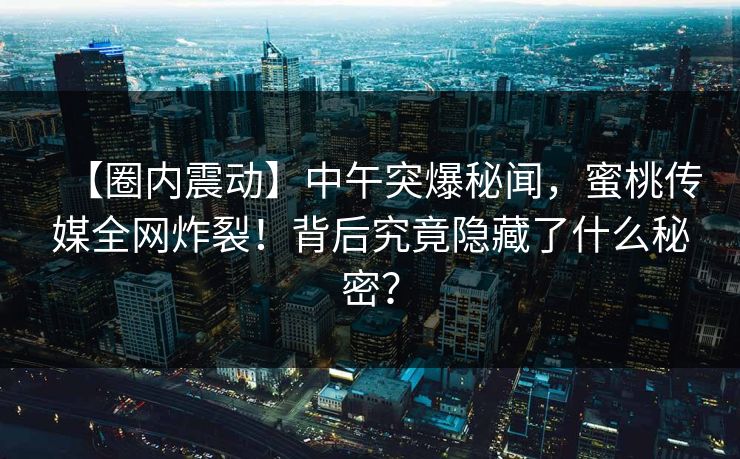 【圈内震动】中午突爆秘闻，蜜桃传媒全网炸裂！背后究竟隐藏了什么秘密？