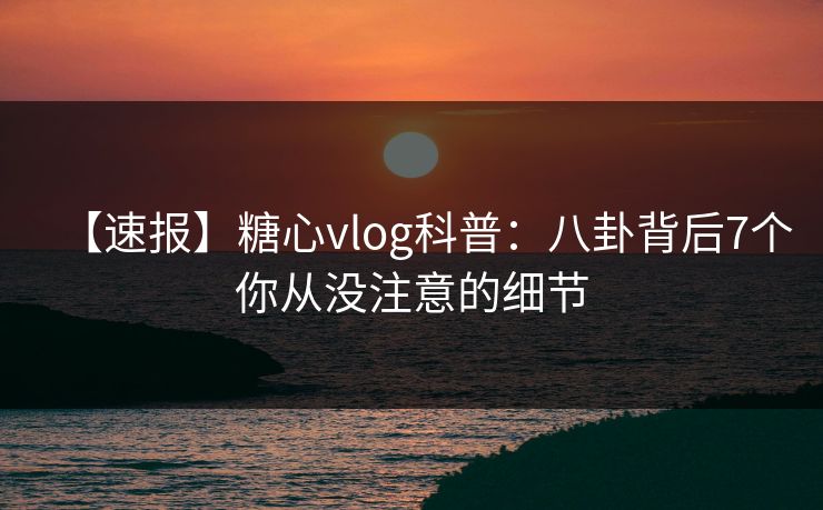 【速报】糖心vlog科普：八卦背后7个你从没注意的细节