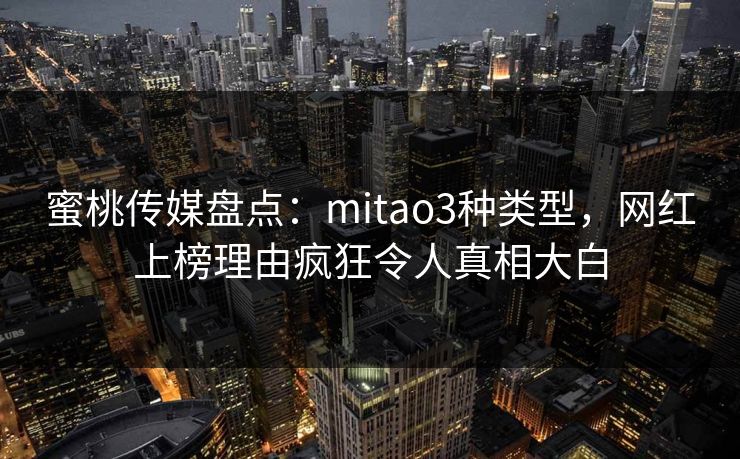 蜜桃传媒盘点：mitao3种类型，网红上榜理由疯狂令人真相大白