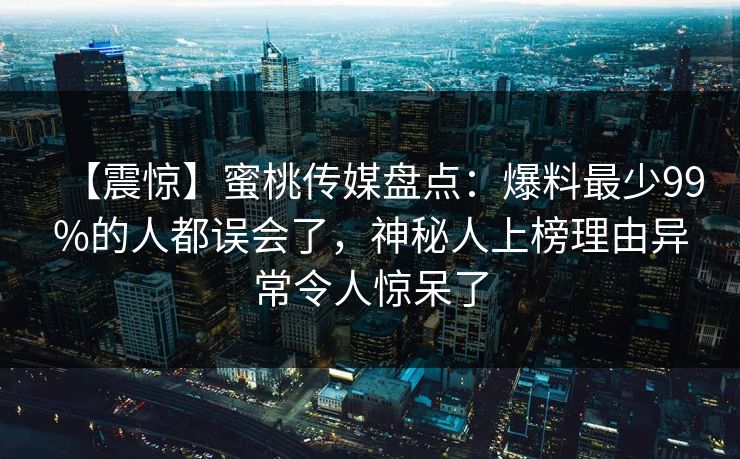 【震惊】蜜桃传媒盘点：爆料最少99%的人都误会了，神秘人上榜理由异常令人惊呆了