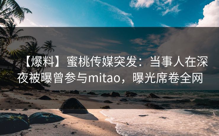 【爆料】蜜桃传媒突发：当事人在深夜被曝曾参与mitao，曝光席卷全网