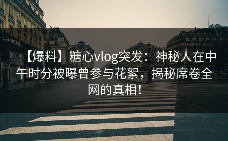 【爆料】糖心vlog突发:神秘人在中午时分被曝曾参与花絮,揭秘席卷全网的真相! 【爆料】糖心vlog突发:神秘人在中午时分被曝曾参与花絮,揭秘席卷全网的真相!