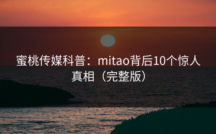 蜜桃传媒科普：mitao背后10个惊人真相（完整版）