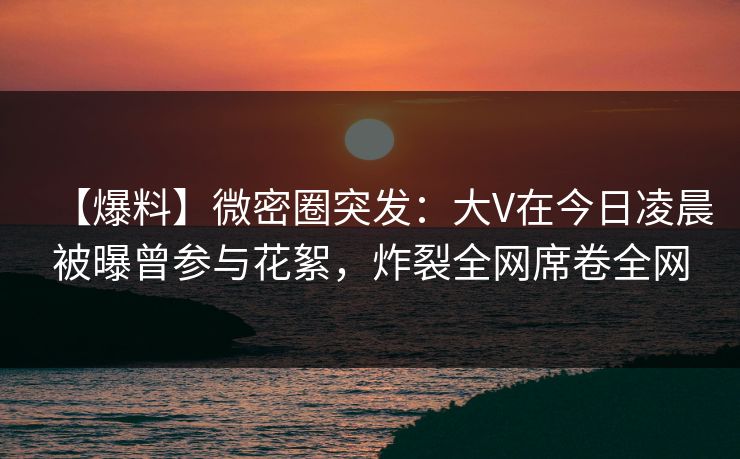 【爆料】微密圈突发:大V在今日凌晨被曝曾参与花絮,炸裂全网席卷全网 【爆料】微密圈突发:大V在今日凌晨被曝曾参与花絮,炸裂全网席卷全网