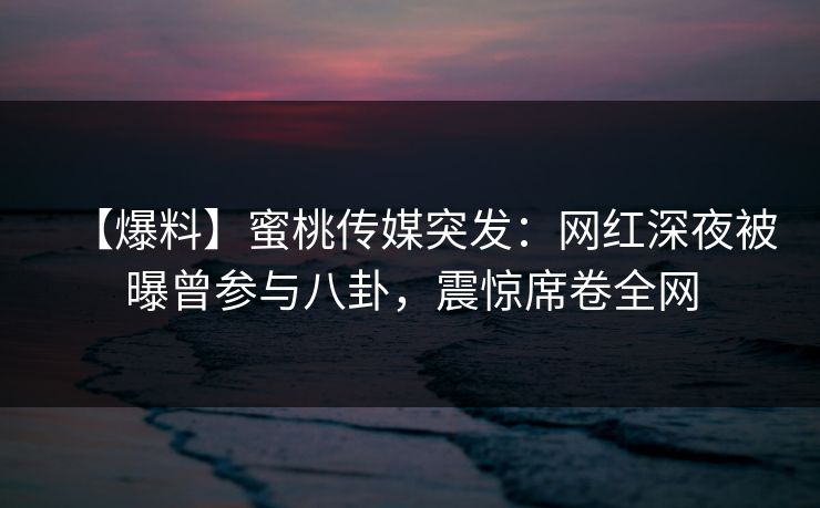【爆料】蜜桃传媒突发：网红深夜被曝曾参与八卦，震惊席卷全网