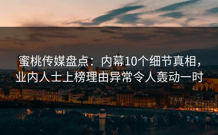 蜜桃传媒盘点：内幕10个细节真相，业内人士上榜理由异常令人轰动一时