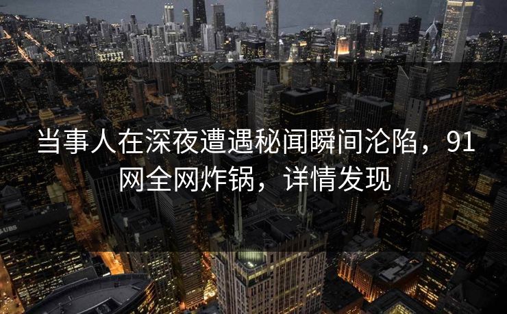 当事人在深夜遭遇秘闻瞬间沦陷，91网全网炸锅，详情发现