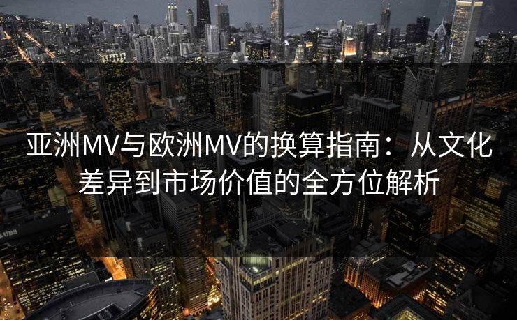 亚洲MV与欧洲MV的换算指南：从文化差异到市场价值的全方位解析