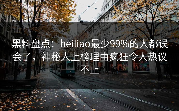 黑料盘点：heiliao最少99%的人都误会了，神秘人上榜理由疯狂令人热议不止