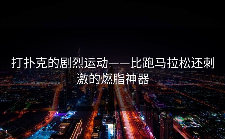 打扑克的剧烈运动——比跑马拉松还刺激的燃脂神器 打扑克的剧烈运动——比跑马拉松还刺激的燃脂神器