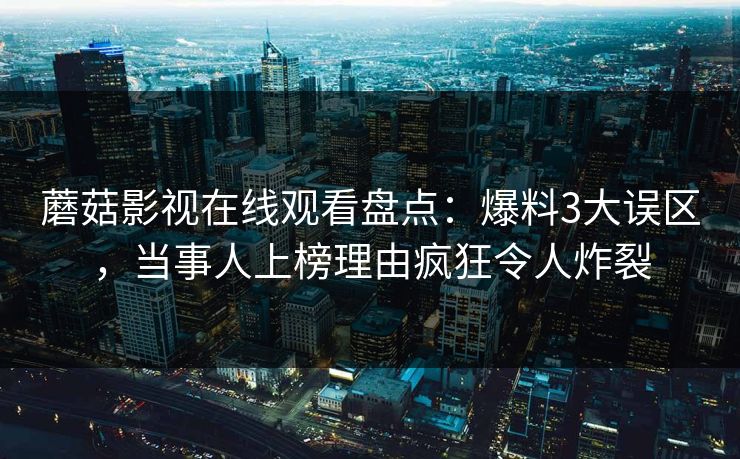 蘑菇影视在线观看盘点：爆料3大误区，当事人上榜理由疯狂令人炸裂