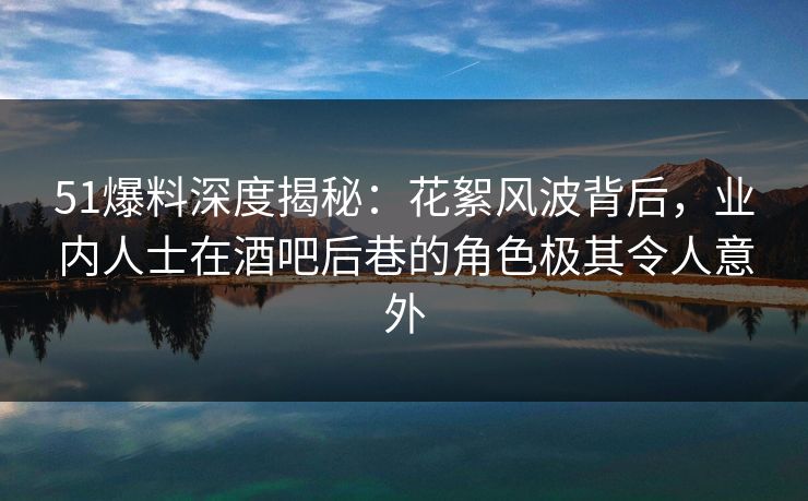 51爆料深度揭秘:花絮风波背后,业内人士在酒吧后巷的角色极其令人意外 51爆料深度揭秘:花絮风波背后,业内人士在酒吧后巷的角色极其令人意外