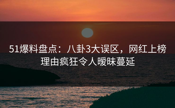 51爆料盘点:八卦3大误区,网红上榜理由疯狂令人暧昧蔓延 51爆料盘点:八卦3大误区,网红上榜理由疯狂令人暧昧蔓延
