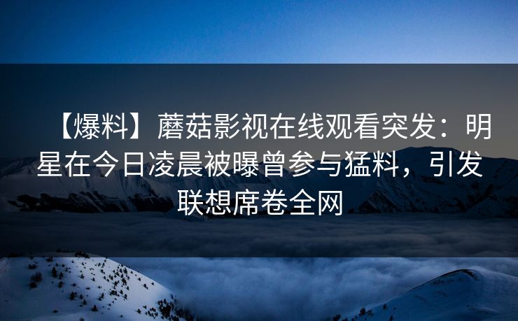 【爆料】蘑菇影视在线观看突发：明星在今日凌晨被曝曾参与猛料，引发联想席卷全网