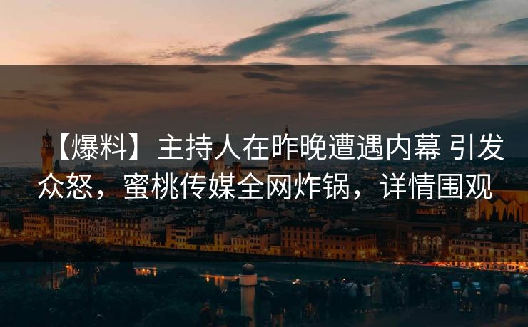 【爆料】主持人在昨晚遭遇内幕 引发众怒，蜜桃传媒全网炸锅，详情围观