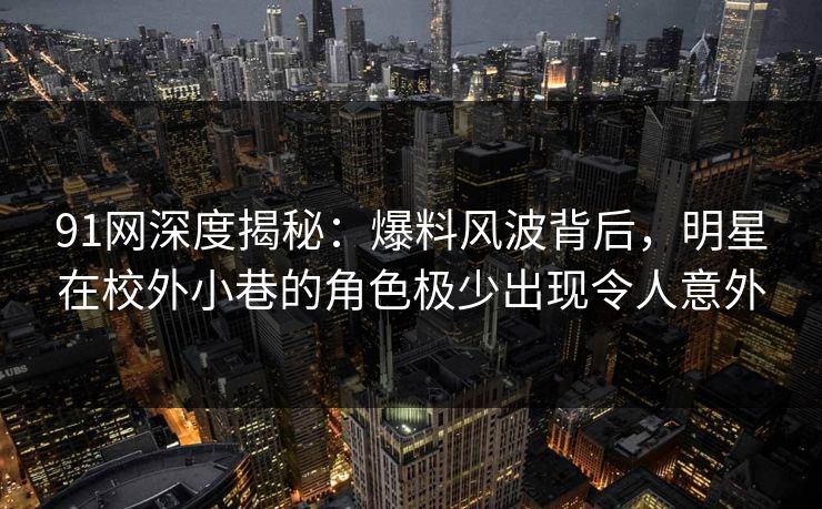 91网深度揭秘：爆料风波背后，明星在校外小巷的角色极少出现令人意外
