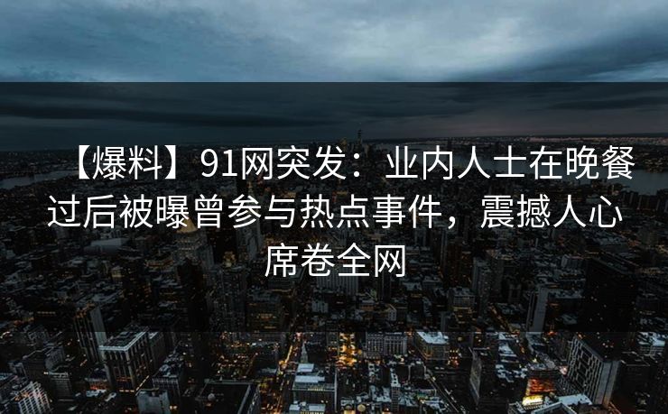 【爆料】91网突发：业内人士在晚餐过后被曝曾参与热点事件，震撼人心席卷全网