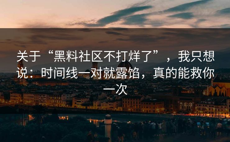 关于“黑料社区不打烊了”，我只想说：时间线一对就露馅，真的能救你一次
