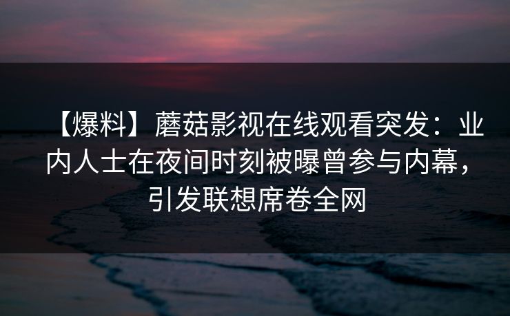 【爆料】蘑菇影视在线观看突发：业内人士在夜间时刻被曝曾参与内幕，引发联想席卷全网
