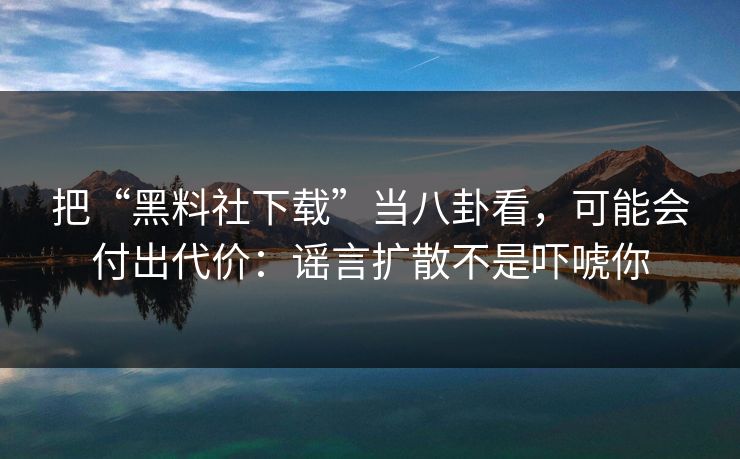 把“黑料社下载”当八卦看，可能会付出代价：谣言扩散不是吓唬你
