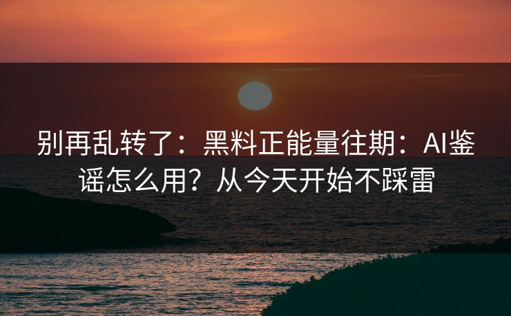 别再乱转了：黑料正能量往期：AI鉴谣怎么用？从今天开始不踩雷