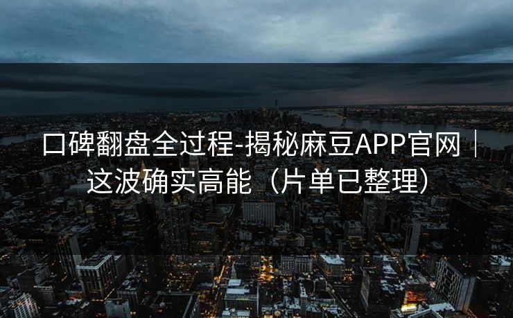 口碑翻盘全过程-揭秘麻豆APP官网｜这波确实高能（片单已整理）