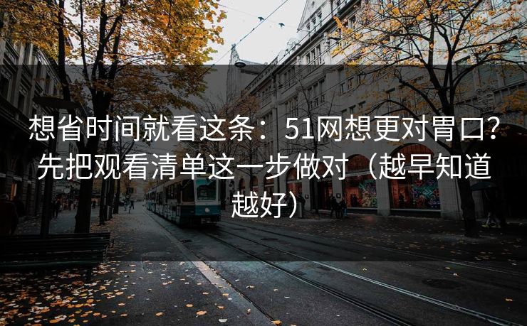 想省时间就看这条：51网想更对胃口？先把观看清单这一步做对（越早知道越好）