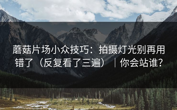 蘑菇片场小众技巧：拍摄灯光别再用错了（反复看了三遍）｜你会站谁？