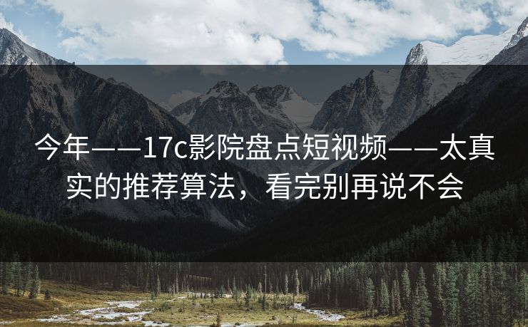 今年——17c影院盘点短视频——太真实的推荐算法，看完别再说不会