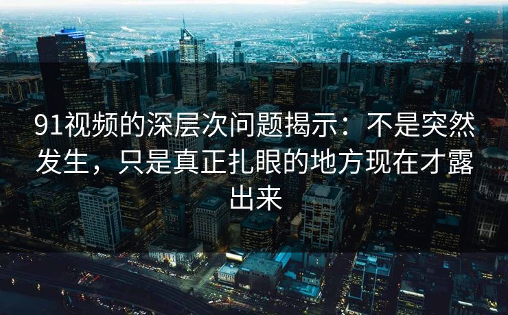 91视频的深层次问题揭示：不是突然发生，只是真正扎眼的地方现在才露出来