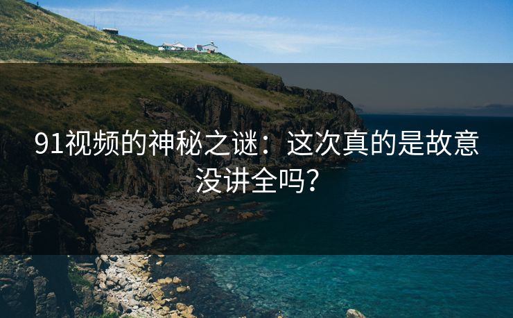 91视频的神秘之谜：这次真的是故意没讲全吗？