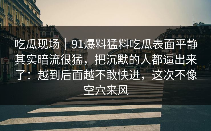 吃瓜现场｜91爆料猛料吃瓜表面平静其实暗流很猛，把沉默的人都逼出来了：越到后面越不敢快进，这次不像空穴来风